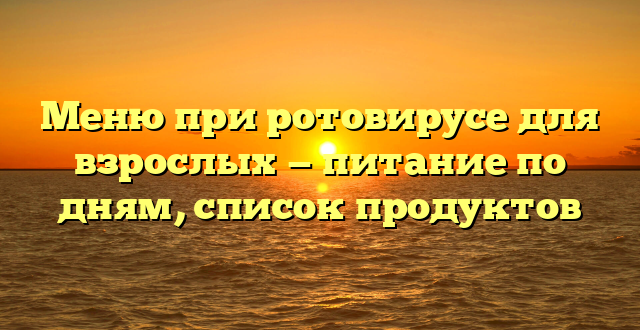 Меню при ротовирусе для взрослых — питание по дням, список продуктов