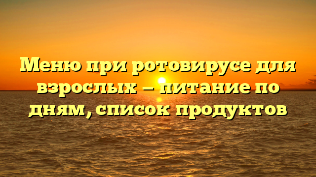 Меню при ротовирусе для взрослых — питание по дням, список продуктов