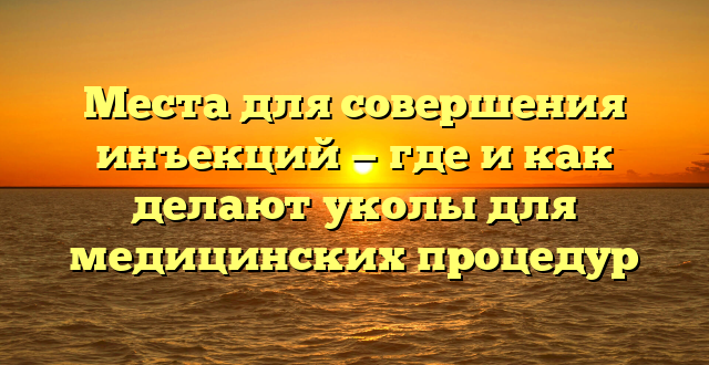 Места для совершения инъекций — где и как делают уколы для медицинских процедур