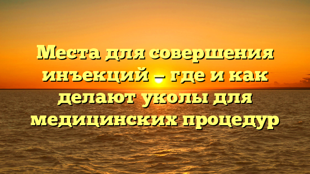 Места для совершения инъекций — где и как делают уколы для медицинских процедур