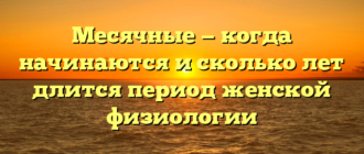 Месячные — когда начинаются и сколько лет длится период женской физиологии