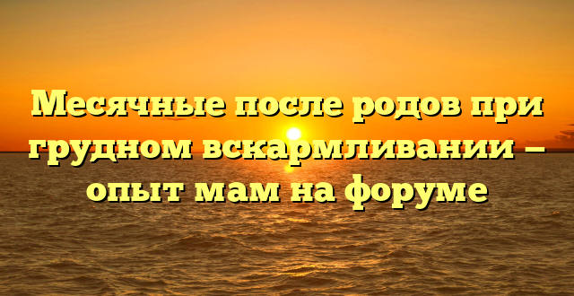 Месячные после родов при грудном вскармливании — опыт мам на форуме