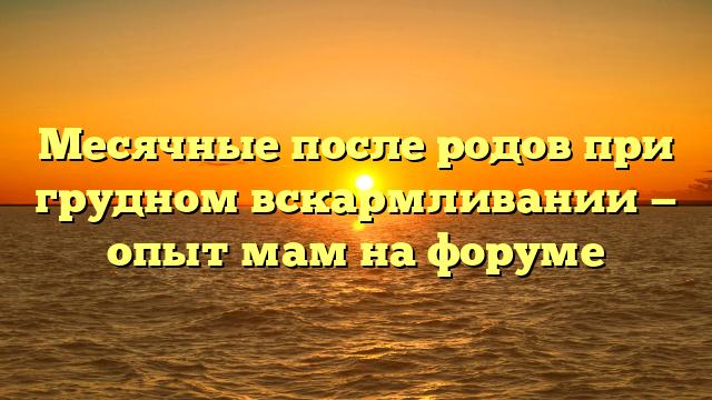 Месячные после родов при грудном вскармливании — опыт мам на форуме