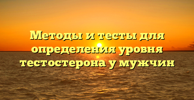 Методы и тесты для определения уровня тестостерона у мужчин