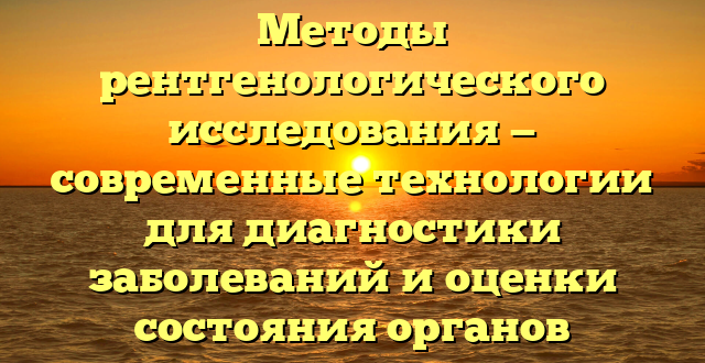 Методы рентгенологического исследования — современные технологии для диагностики заболеваний и оценки состояния органов