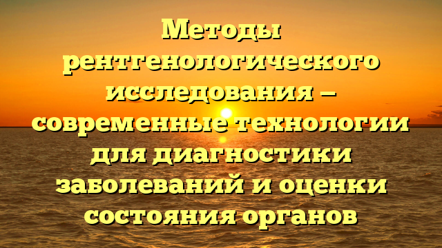 Методы рентгенологического исследования — современные технологии для диагностики заболеваний и оценки состояния органов