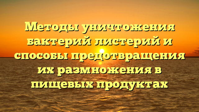 Методы уничтожения бактерий листерий и способы предотвращения их размножения в пищевых продуктах