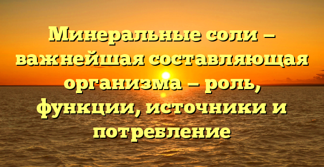 Минеральные соли — важнейшая составляющая организма — роль, функции, источники и потребление