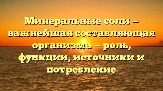 Минеральные соли — важнейшая составляющая организма — роль, функции, источники и потребление