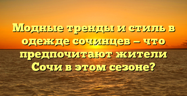 Модные тренды и стиль в одежде сочинцев — что предпочитают жители Сочи в этом сезоне?