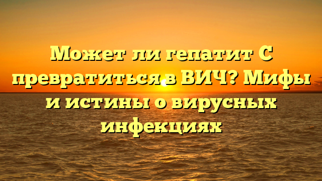 Может ли гепатит С превратиться в ВИЧ? Мифы и истины о вирусных инфекциях