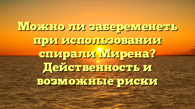 Можно ли забеременеть при использовании спирали Мирена? Действенность и возможные риски