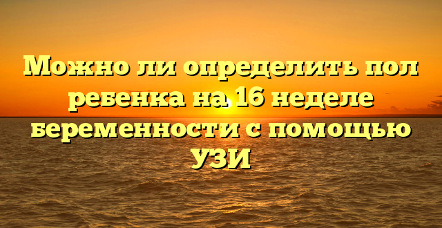 Можно ли определить пол ребенка на 16 неделе беременности с помощью УЗИ