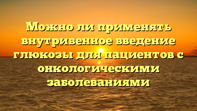 Можно ли применять внутривенное введение глюкозы для пациентов с онкологическими заболеваниями