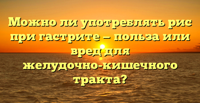 Можно ли употреблять рис при гастрите — польза или вред для желудочно-кишечного тракта?