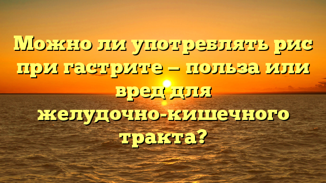 Можно ли употреблять рис при гастрите — польза или вред для желудочно-кишечного тракта?