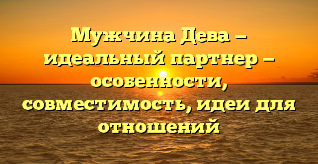 Мужчина Дева — идеальный партнер — особенности, совместимость, идеи для отношений