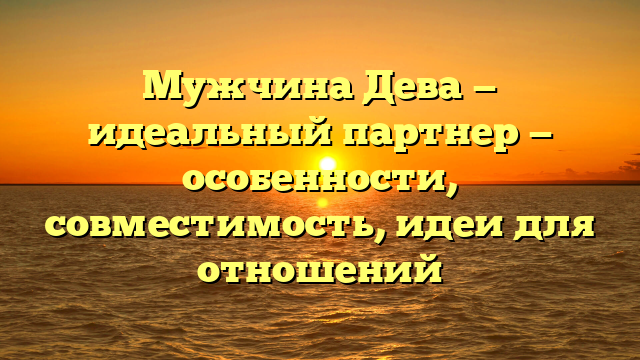 Мужчина Дева — идеальный партнер — особенности, совместимость, идеи для отношений