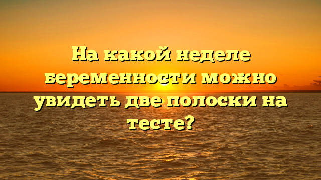 На какой неделе беременности можно увидеть две полоски на тесте?