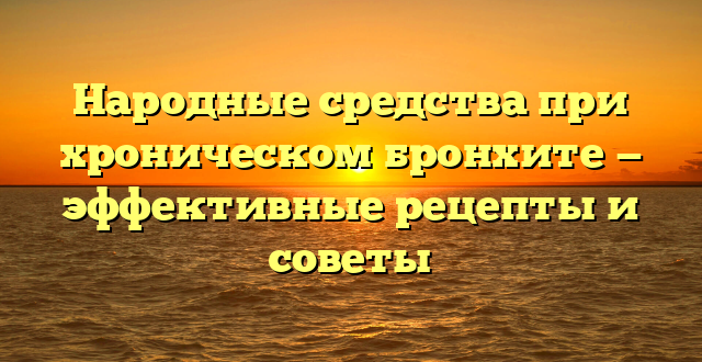 Народные средства при хроническом бронхите — эффективные рецепты и советы