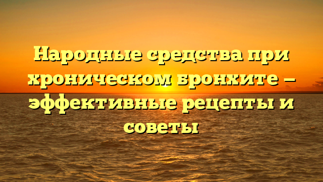 Народные средства при хроническом бронхите — эффективные рецепты и советы