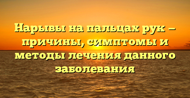 Нарывы на пальцах рук — причины, симптомы и методы лечения данного заболевания