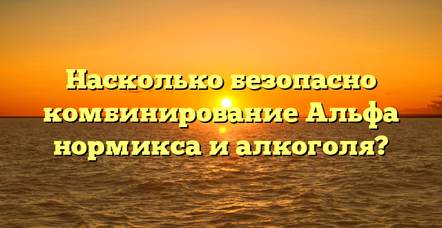 Насколько безопасно комбинирование Альфа нормикса и алкоголя?