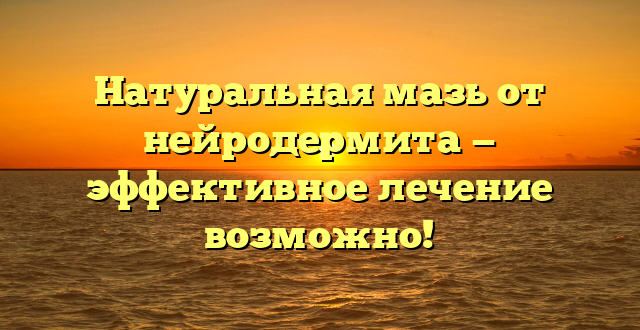 Натуральная мазь от нейродермита — эффективное лечение возможно!