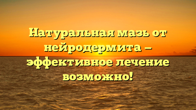 Натуральная мазь от нейродермита — эффективное лечение возможно!