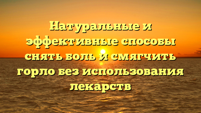 Натуральные и эффективные способы снять боль и смягчить горло без использования лекарств