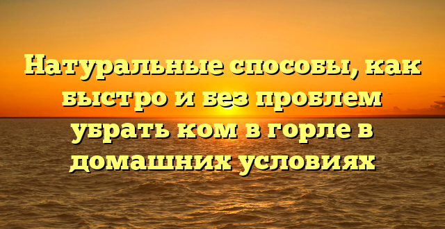 Натуральные способы, как быстро и без проблем убрать ком в горле в домашних условиях