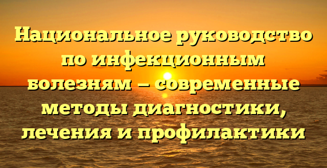 Национальное руководство по инфекционным болезням — современные методы диагностики, лечения и профилактики