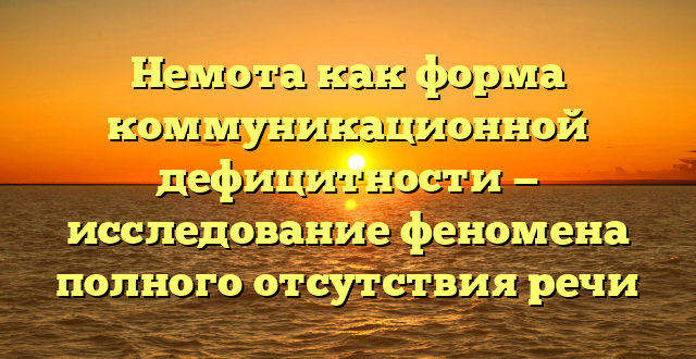 Немота как форма коммуникационной дефицитности — исследование феномена полного отсутствия речи