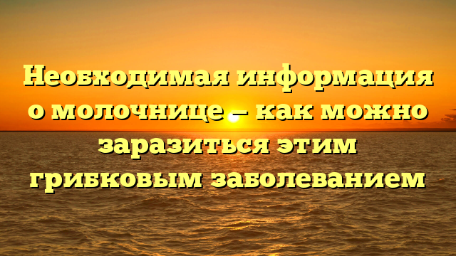 Необходимая информация о молочнице — как можно заразиться этим грибковым заболеванием