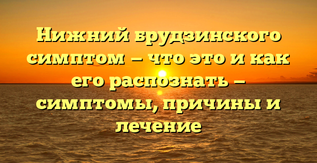 Нижний брудзинского симптом — что это и как его распознать — симптомы, причины и лечение