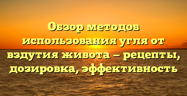 Обзор методов использования угля от вздутия живота — рецепты, дозировка, эффективность