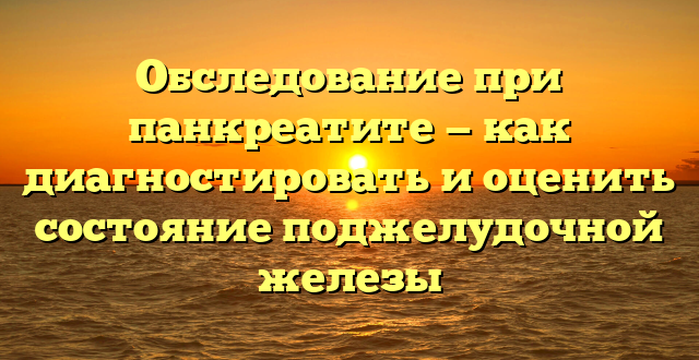 Обследование при панкреатите — как диагностировать и оценить состояние поджелудочной железы