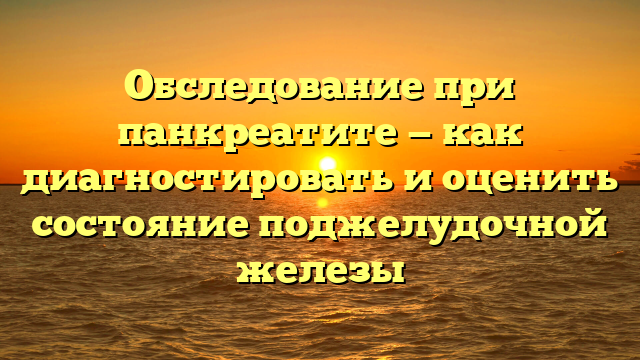 Обследование при панкреатите — как диагностировать и оценить состояние поджелудочной железы