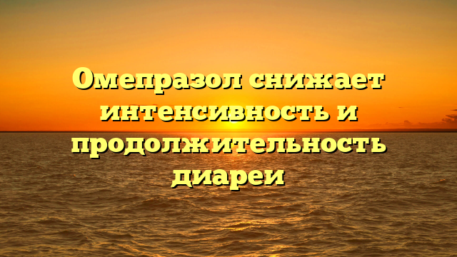 Омепразол снижает интенсивность и продолжительность диареи