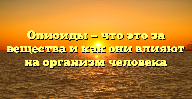 Опиоиды — что это за вещества и как они влияют на организм человека