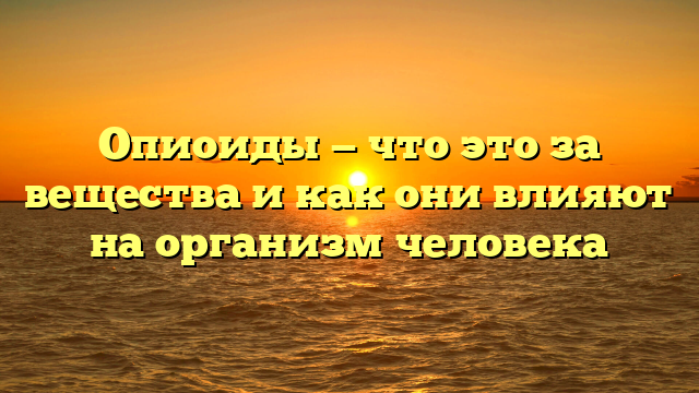 Опиоиды — что это за вещества и как они влияют на организм человека