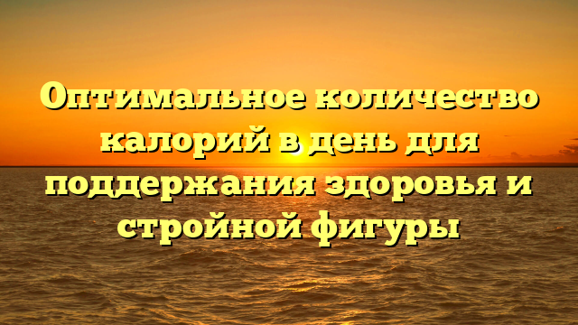 Оптимальное количество калорий в день для поддержания здоровья и стройной фигуры