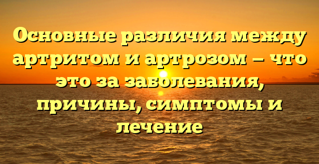 Основные различия между артритом и артрозом — что это за заболевания, причины, симптомы и лечение