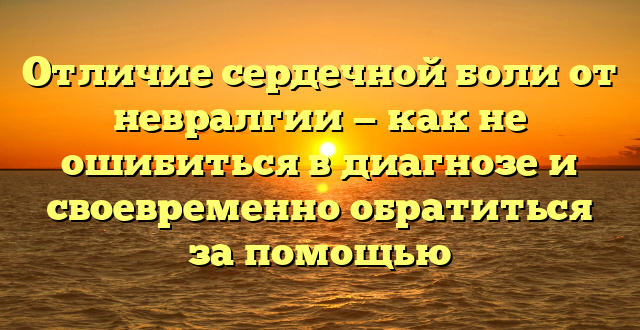 Отличие сердечной боли от невралгии — как не ошибиться в диагнозе и своевременно обратиться за помощью