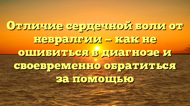 Отличие сердечной боли от невралгии — как не ошибиться в диагнозе и своевременно обратиться за помощью