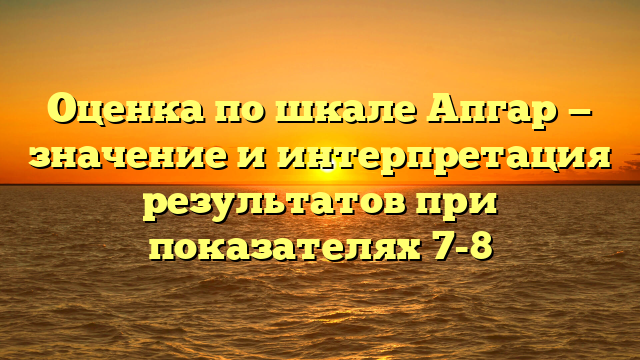 Оценка по шкале Апгар — значение и интерпретация результатов при показателях 7-8