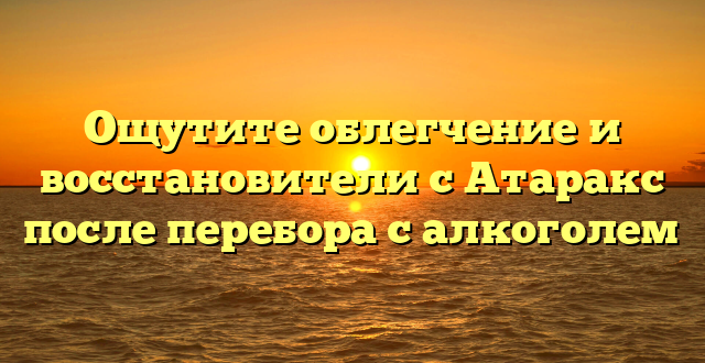 Ощутите облегчение и восстановители с Атаракс после перебора с алкоголем