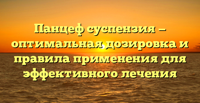 Панцеф суспензия — оптимальная дозировка и правила применения для эффективного лечения