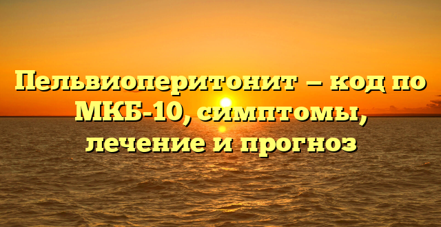 Пельвиоперитонит — код по МКБ-10, симптомы, лечение и прогноз