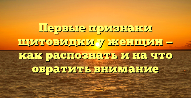 Первые признаки щитовидки у женщин — как распознать и на что обратить внимание